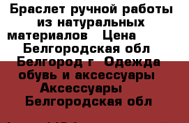 Браслет ручной работы из натуральных материалов › Цена ­ 100 - Белгородская обл., Белгород г. Одежда, обувь и аксессуары » Аксессуары   . Белгородская обл.